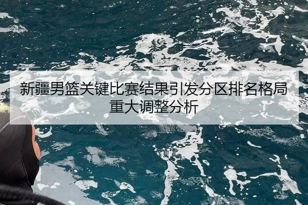 新疆男篮关键比赛结果引发分区排名格局重大调整分析